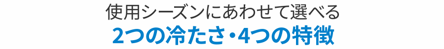 使用シーズンにあわせて選べる2つの冷たさ・4つの特徴