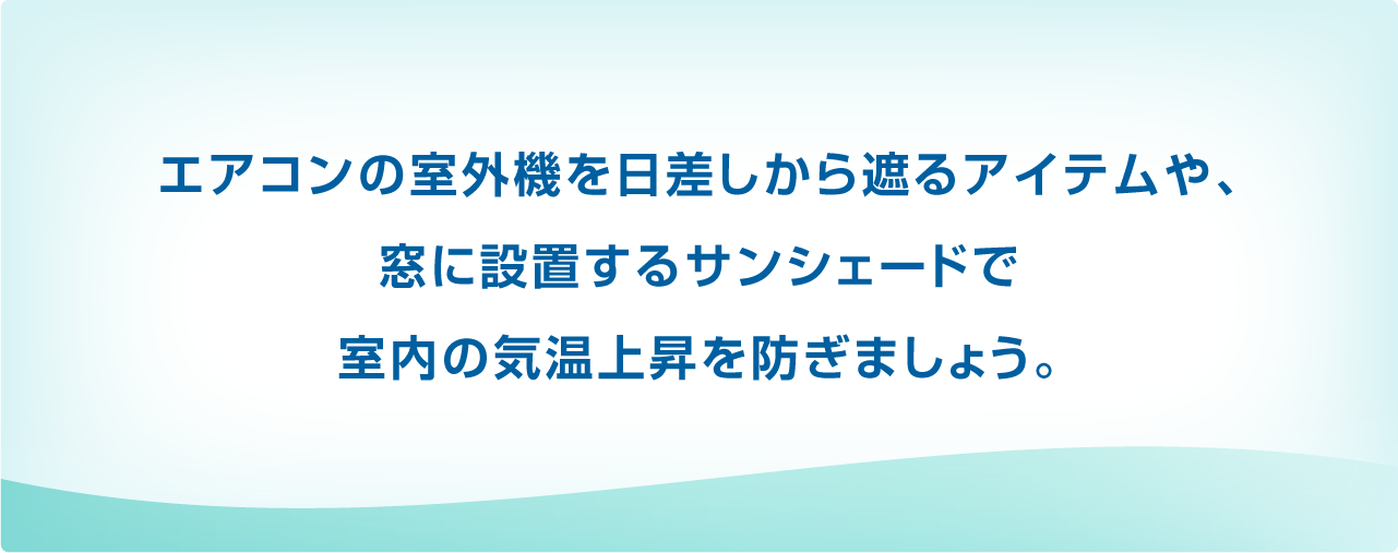 エアコンの室外機を日差しから遮るアイテムや、窓に設置するサンシェードで室内の気温上昇を防ぎましょう。