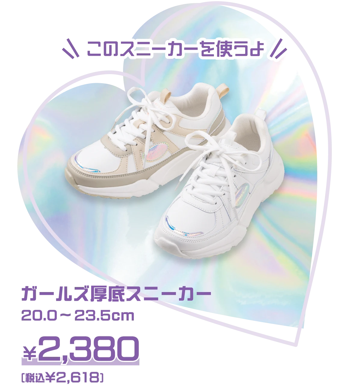 このスニーカーを使うよ：ガールズ厚底スニーカー 20.0～23.5cm ￥2,380（税込 ￥2,618）