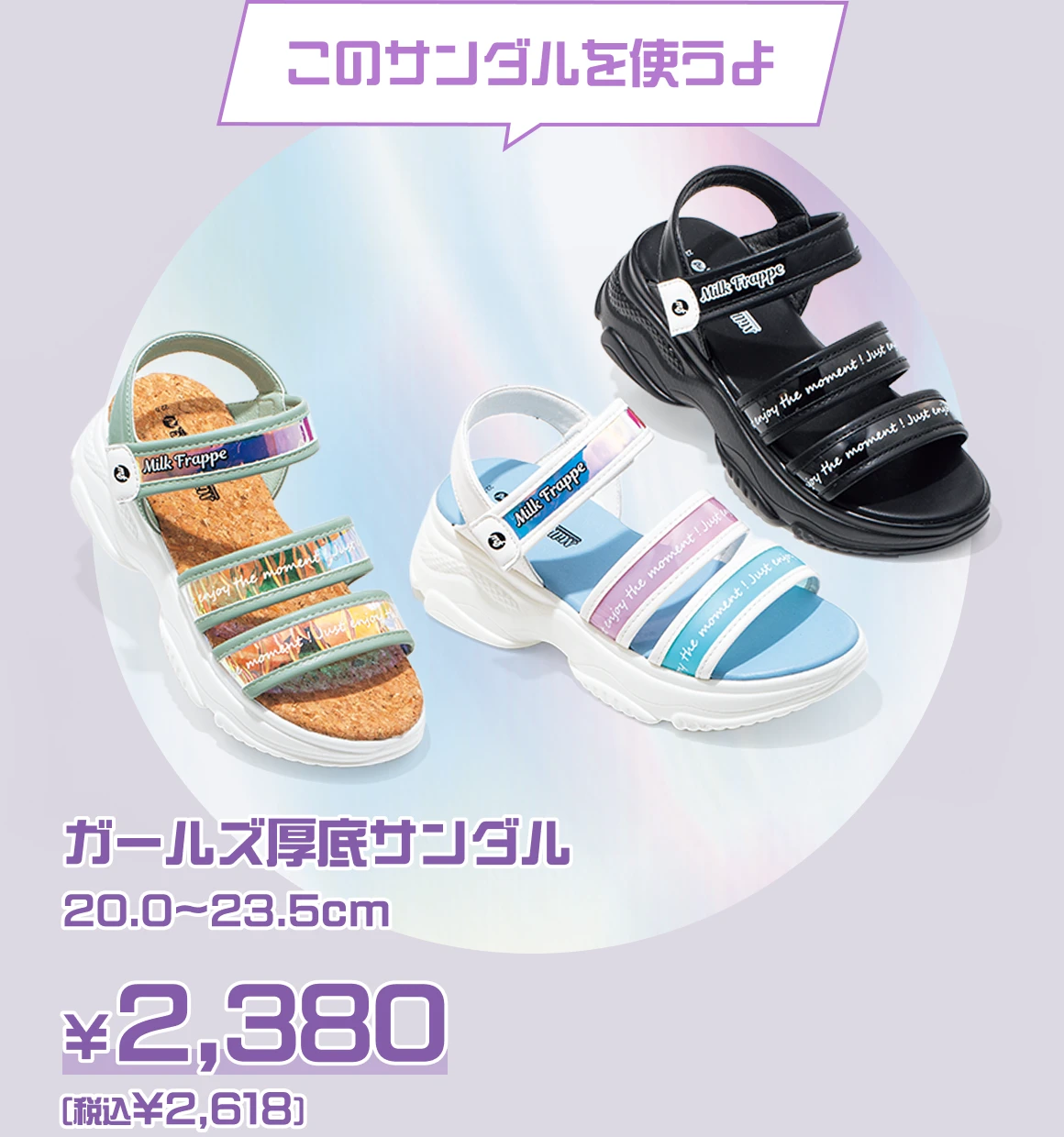 このサンダルを使うよ：ガールズ厚底サンダル 20.0cm〜23.0cm ￥2,380（税込￥2,618）