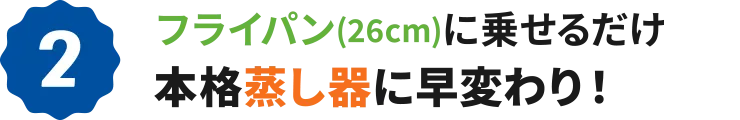2：フライパン(26cm)に乗せるだけ 本格蒸し器に早変わり！