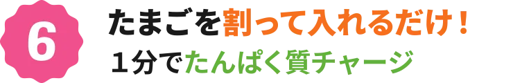 6：たまごを割って入れるだけ！１分でたんぱく質チャージ