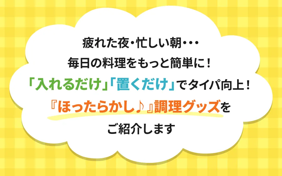 疲れた夜・忙しい朝・・・毎日の料理をもっと簡単に！「入れるだけ」「置くだけ」でタイパ向上！『ほったらかし♪』調理グッズをご紹介します