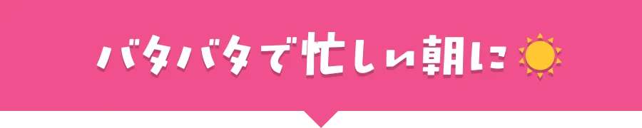 バタバタで忙しい朝に