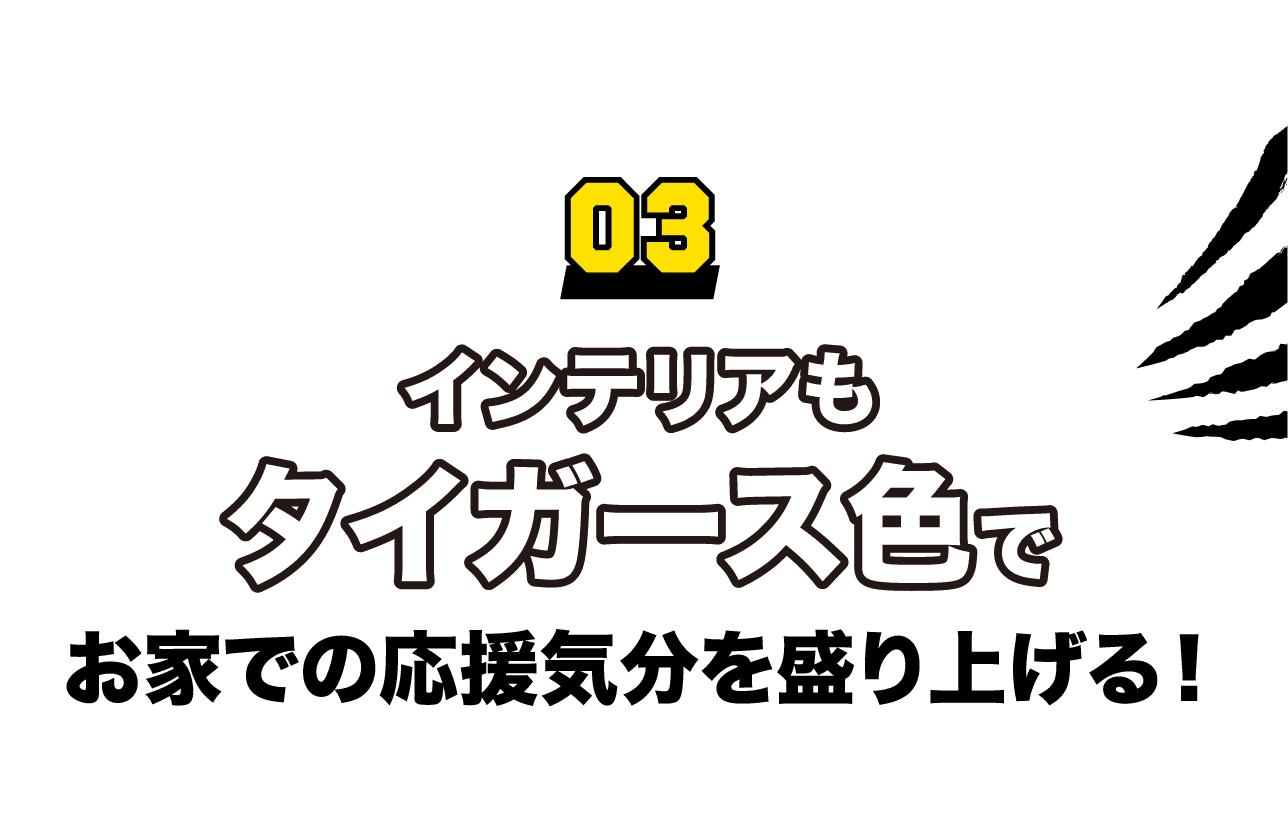 03 インテリアもタイガース色でお家での応援気分を盛り上げる！