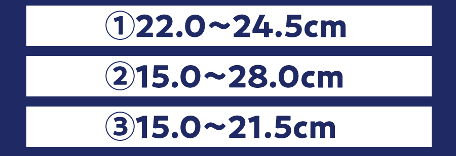 ①22.0～24.5cm ②15.0～28.0cm ③15.0～21.5cm