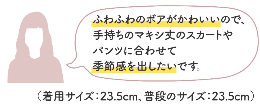 ふわふわのボアがかわいいので、手持ちのマキシ丈のスカートやパンツに合わせて季節感を出したいです。（着用サイズ：23.5cm、普段のサイズ：23.5cm）