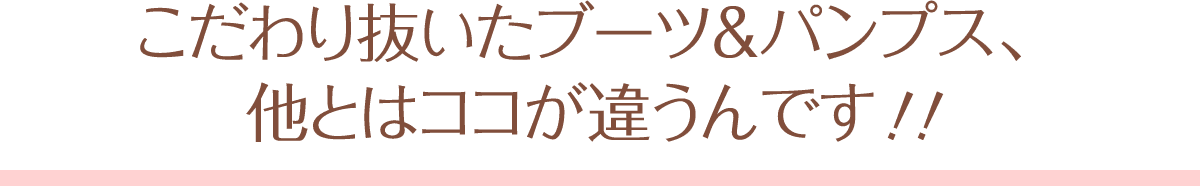 こだわり抜いたブーツ＆パンプス、他とはココが違うんです！！