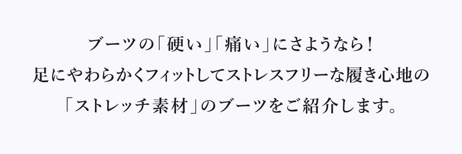 ブーツの「硬い」「痛い」にさようなら！足にやわらかくフィットしてストレスフリーな履き心地の「ストレッチ素材」のブーツをご紹介します。