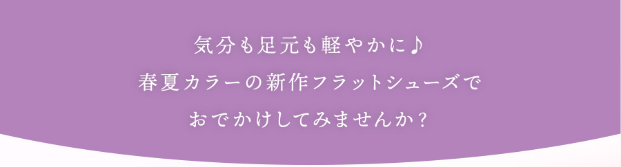 気分も足元も軽やかに♪春夏カラーの新作フラットシューズでおでかけしてみませんか？