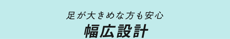 足が大きめな方も安心 幅広設計