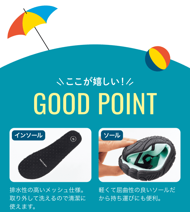 ここが嬉しい！GOOD POINT 排水性の高いメッシュ仕様。取り外して洗えるので清潔に使えます。軽くて屈曲性の良いソールだから持ち運びにも便利。