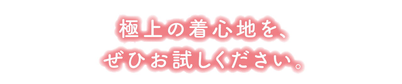 極上の着心地を、ぜひお試しください。