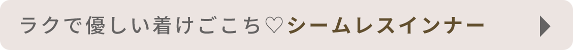 ラクで優しい着けごこち♡シームレスインナー