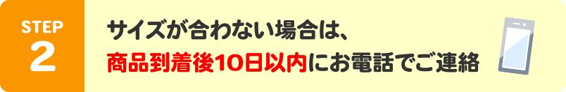 STEP2:サイズが合わない場合は、商品到着後10日以内にお電話でご連絡