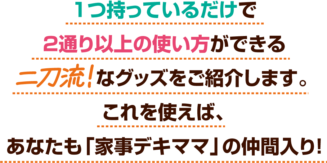 家事がデキるママは便利グッズを賢く使う！ 1つ持っているだけで2通り以上の使い方ができる二刀流！なグッズをご紹介します。 これを使えば、あなたも「家事デキママ」の仲間入り！