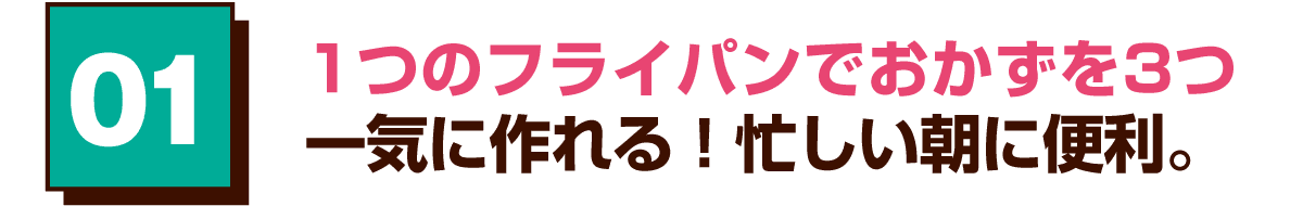 01 1つのフライパンでおかずを3つ一気に作れる！忙しい朝に便利。