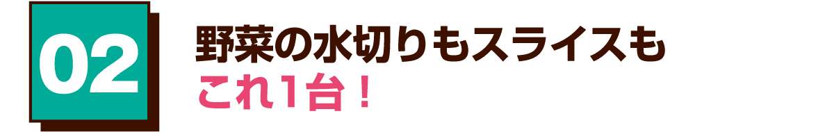02 野菜の水切りもスライスもこれ1台！