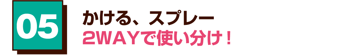 05 かける、スプレー 2WAYで使い分け！