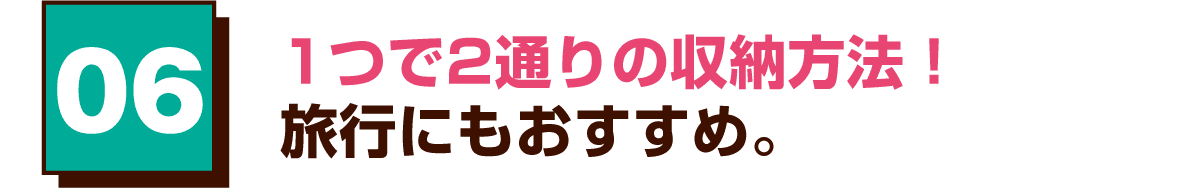 06 1つで2通りの収納方法！旅行にもおすすめ。