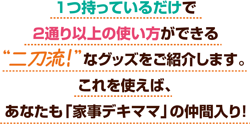 1つ持っているだけで2通り以上の使い方ができる二刀流！なグッズをご紹介します。 これを使えば、あなたも「家事デキママ」の仲間入り！