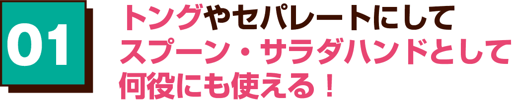 01 トングやセパレートにしてスプーン・サラダハンドとして何役にも使える！