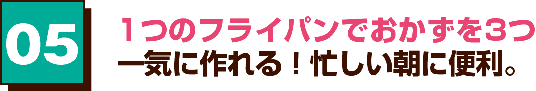 05 1つのフライパンでおかずを3つ一気に作れる！忙しい朝に便利。