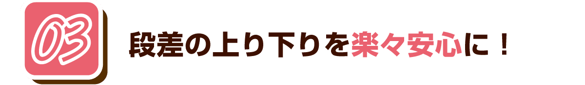 03 段差の上り下りを楽々安心に！