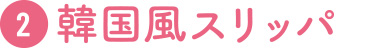 2 韓国風スリッパ