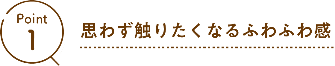 Point01 思わず触りたくなるふわふわ感