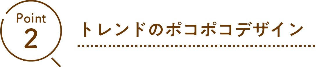 Point02 トレンドのポコポコデザイン