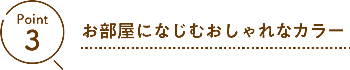 Point03 お部屋になじむおしゃれなカラー
