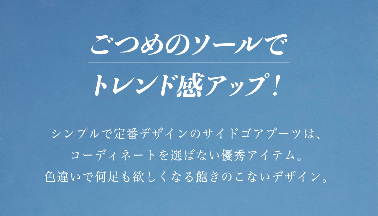 ごつめのソールでトレンド感アップ！ シンプルで定番デザインのサイドゴアブーツは、コーディネートを選ばない優秀アイテム。色違いで何足も欲しくなる飽きのこないデザイン。