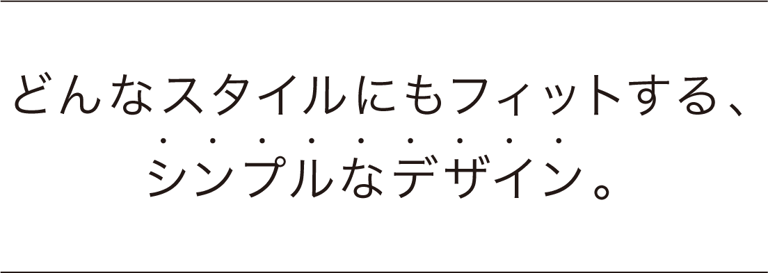 どんなスタイルにもフィットする、シンプルなデザイン