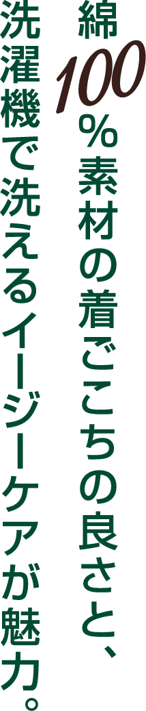 綿100%素材の着ごこちの良さと、洗濯機で洗えるイージーケアが魅力。