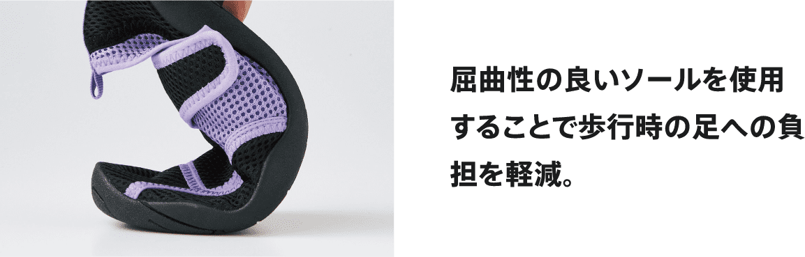 屈曲性の良いソールを使用することで歩行時の足への負担を軽減。