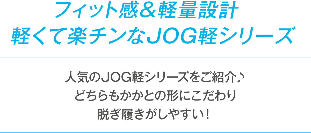 フィット感&軽量設計 軽くて楽チンなJOG軽シリーズ 人気のJOG軽シリーズをご紹介♪ どちらもかかとの形にこだわり脱ぎ履きがしやすい！