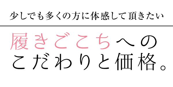 少しでも多くの方に体感して頂きたい 履きごこちへのこだわりと価格。