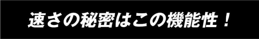 速さの秘密はこの機能性！