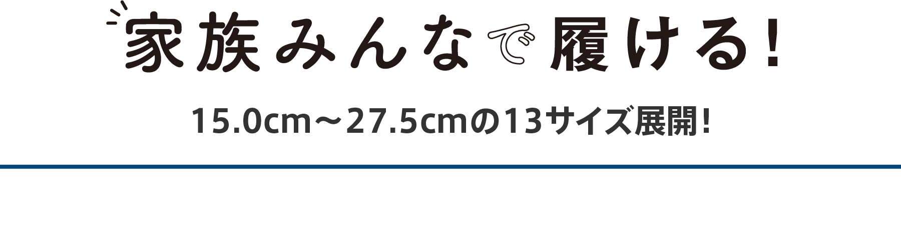 家族みんなで履ける！ 15.0cm〜27.5cmの13サイズ展開！