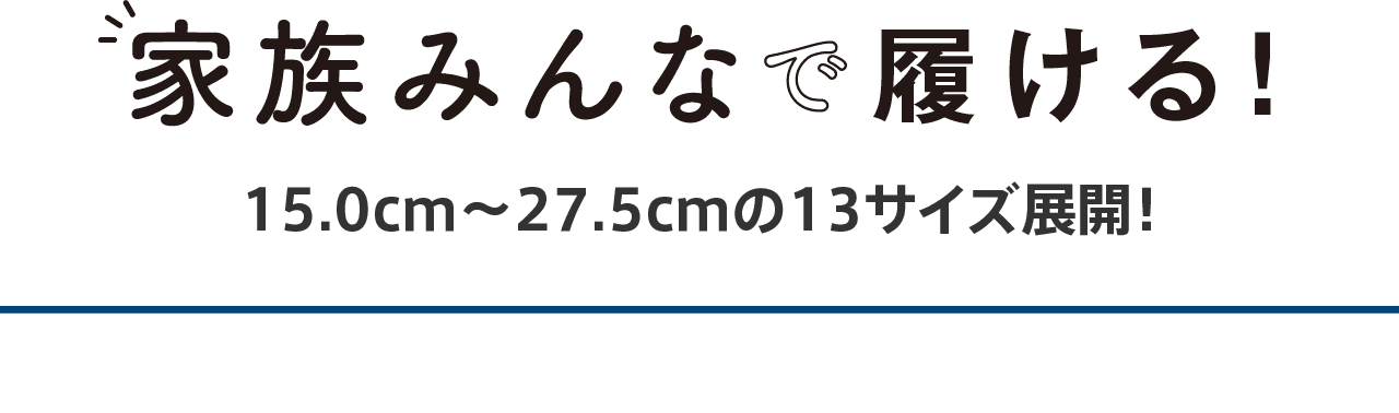 家族みんなで履ける！ 15.0cm〜27.5cmの13サイズ展開！