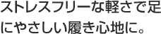 ストレスフリーな軽さで足にやさしい履き心地に。