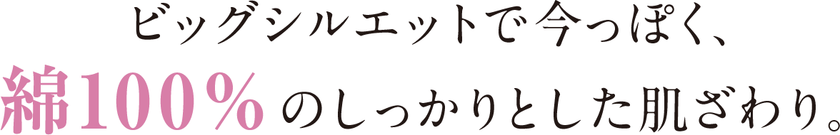 ビッグシルエットで今っぽく、綿100%のしっかりとした肌ざわり。