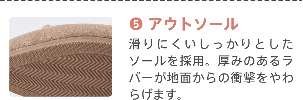 ⑤アウトソール 滑りにくいしっかりとしたソールを採用。厚みのあるラバーが地面からの衝撃をやわらげます。