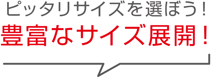 ピッタリサイズを選ぼう！豊富なサイズ展開