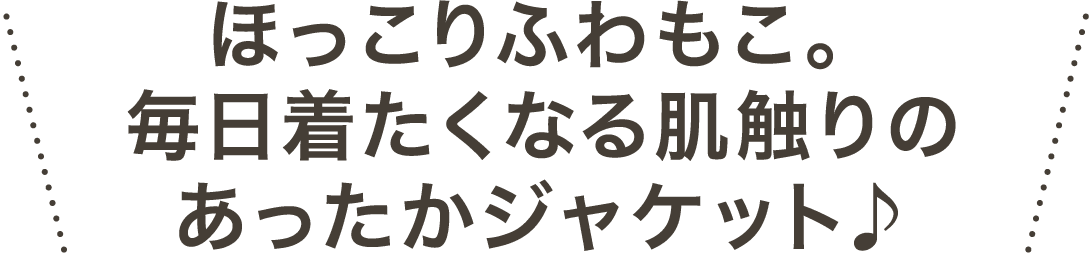ほっこりふわもこ 毎日着たくなる肌触りのあったかジャケット♪
