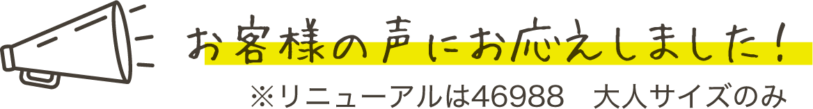 お客様の声にお応えしました！ ※リニューアルは46988 大人サイズのみ