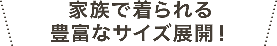 家族で着られる 豊富なサイズ展開！