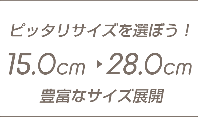 ピッタリサイズを選ぼう！ 15.0cm〜28.0cm 豊富なサイズ展開