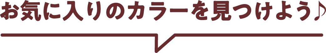 お気に入りのカラーを見つけよう♪